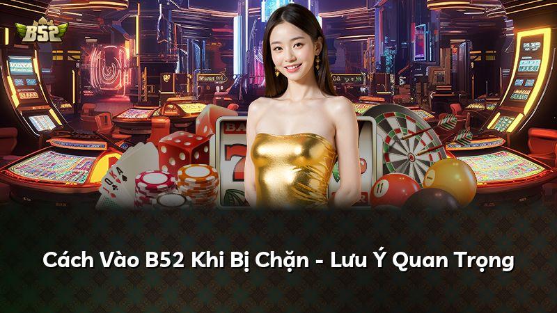 Cách Vào B52 Khi Bị Chặn - Lưu Ý Quan Trọng