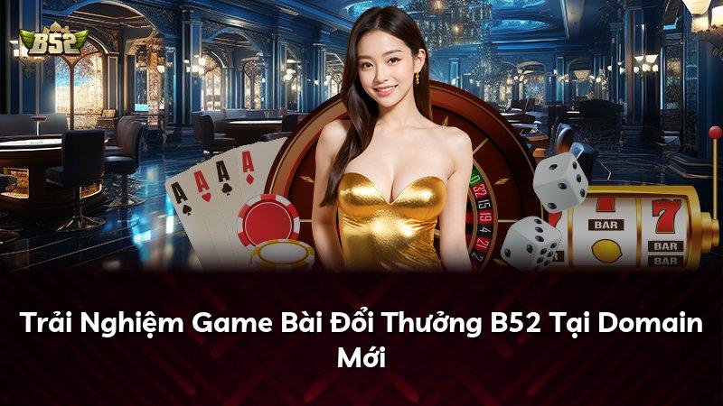 Trải Nghiệm Game Bài Đổi Thưởng B52 Tại Domain Mới